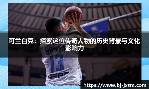 悟空体育可兰白克：探索这位传奇人物的历史背景与文化影响力